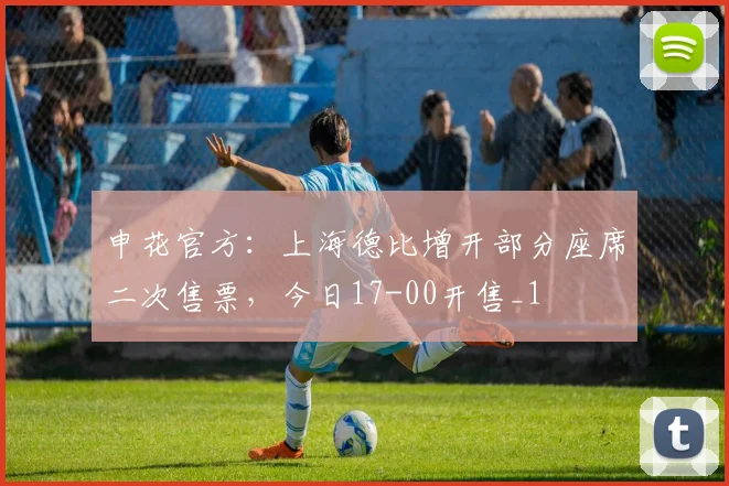 申花官方：上海德比增开部分座席二次售票，今日17-00开售_1