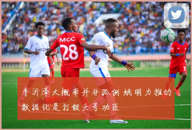 李沂泽大概率并非孤例 姚明力推的数据化是打假头号功臣