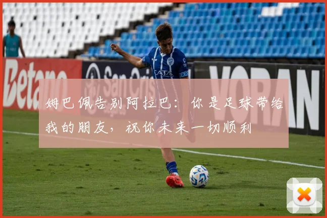 姆巴佩告别阿拉巴：你是足球带给我的朋友，祝你未来一切顺利