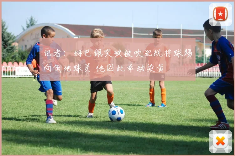 记者：姆巴佩突破被吹犯规将球踢向倒地球员 他因此举动染黄