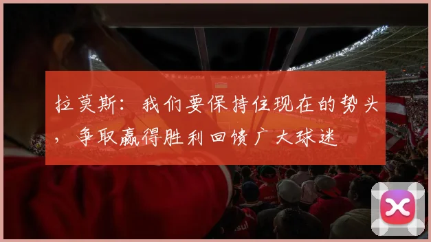 拉莫斯：我们要保持住现在的势头，争取赢得胜利回馈广大球迷