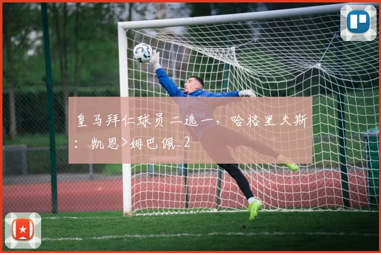 皇马拜仁球员二选一，哈格里夫斯：凯恩>姆巴佩_2