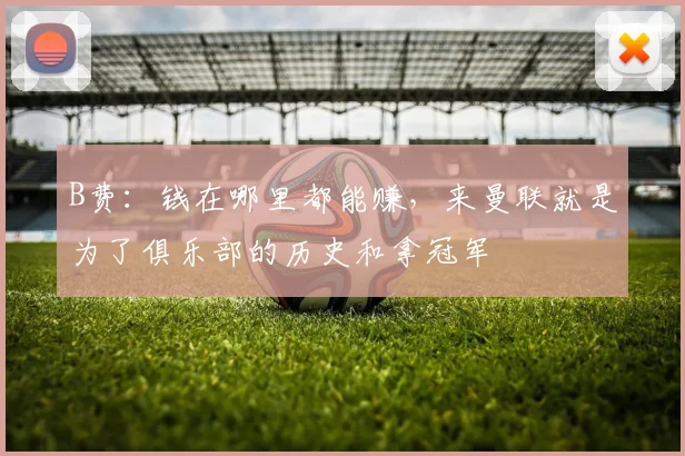 B费：钱在哪里都能赚，来曼联就是为了俱乐部的历史和拿冠军